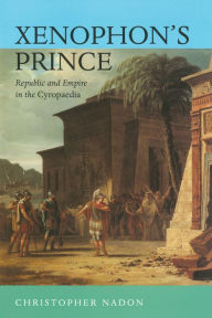 Title: Xenophon's Prince: Republic and Empire in the Cyropaedia / Edition 1, Author: Christopher Nadon