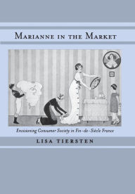 Title: Marianne in the Market: Envisioning Consumer Society in Fin-de-Siècle France / Edition 1, Author: Lisa Tiersten