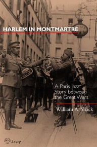 Title: Harlem in Montmartre: A Paris Jazz Story between the Great Wars / Edition 1, Author: William A. Shack
