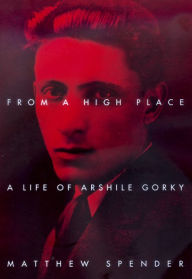 Title: From a High Place: A Life of Arshile Gorky, Author: Matthew Spender