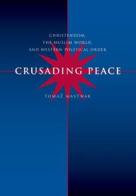 Title: Crusading Peace: Christendom, the Muslim World, and Western Political Order / Edition 1, Author: Tomaz Mastnak