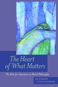 Title: The Heart of What Matters: The Role for Literature in Moral Philosophy / Edition 1, Author: Anthony Cunningham