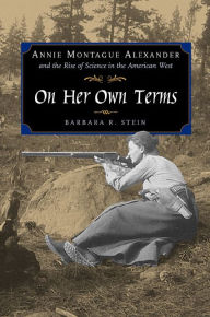 Title: On Her Own Terms: Annie Montague Alexander and the Rise of Science in the American West / Edition 1, Author: Barbara R. Stein