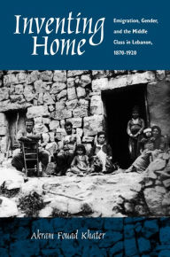 Title: Inventing Home: Emigration, Gender, and the Middle Class in Lebanon, 1870-1920 / Edition 1, Author: Akram Fouad Khater