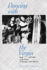 Title: Dancing with the Virgin: Body and Faith in the Fiesta of Tortugas, New Mexico / Edition 1, Author: Deidre Sklar