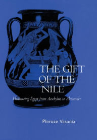 Title: The Gift of the Nile: Hellenizing Egypt from Aeschylus to Alexander, Author: Phiroze Vasunia