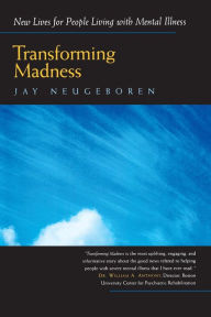 Title: Transforming Madness: New Lives for People Living with Mental Illness / Edition 1, Author: Jay Neugeboren