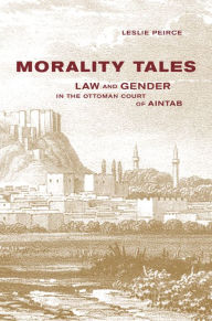 Title: Morality Tales: Law and Gender in the Ottoman Court of Aintab / Edition 1, Author: Leslie Peirce