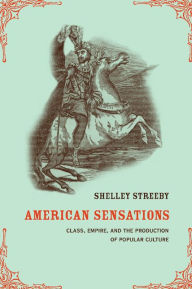 Title: American Sensations: Class, Empire, and the Production of Popular Culture / Edition 1, Author: Shelley Streeby