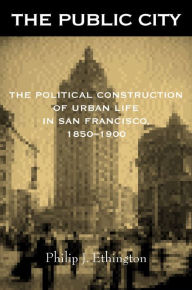Title: The Public City: The Political Construction of Urban Life in San Francisco, 1850-1900, Author: Philip J. Ethington