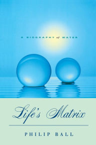 Title: Life's Matrix: A Biography of Water / Edition 1, Author: Philip Ball