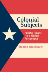 Title: Colonial Subjects: Puerto Ricans in a Global Perspective / Edition 1, Author: Ramon Grosfoguel