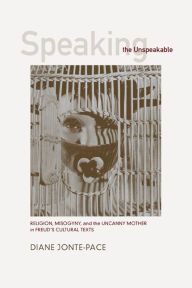 Title: Speaking the Unspeakable: Religion, Misogyny, and the Uncanny Mother in Freud's Cultural Texts, Author: Diane Jonte-Pace