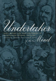 Title: Undertaker of the Mind: John Monro and Mad-Doctoring in Eighteenth-Century England / Edition 1, Author: Jonathan Andrews