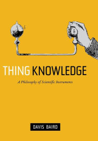 Title: Thing Knowledge: A Philosophy of Scientific Instruments / Edition 1, Author: Davis Baird