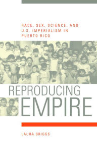 Title: Reproducing Empire: Race, Sex, Science, and U.S. Imperialism in Puerto Rico / Edition 1, Author: Laura Briggs