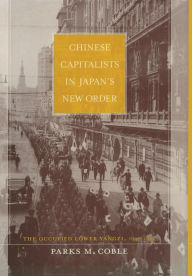 Title: Chinese Capitalists in Japan's New Order: The Occupied Lower Yangzi, 1937-1945, Author: Parks Coble