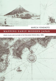Title: Mapping Early Modern Japan: Space, Place, and Culture in the Tokugawa Period, 1603-1868 / Edition 1, Author: Marcia Yonemoto