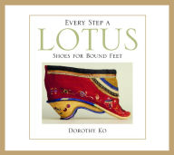 Title: Every Step a Lotus: Shoes for Bound Feet / Edition 1, Author: Dorothy Ko