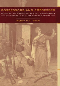 Title: Possessors and Possessed: Museums, Archaeology, and the Visualization of History in the Late Ottoman Empire / Edition 1, Author: Wendy Shaw