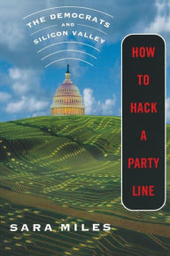 Title: How to Hack a Party Line: The Democrats and Silicon Valley / Edition 1, Author: Sara Miles