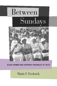 Title: Between Sundays: Black Women and Everyday Struggles of Faith / Edition 1, Author: Marla Frederick
