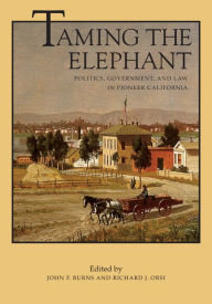 Title: Taming the Elephant: Politics, Government, and Law in Pioneer California, Author: John F. Burns