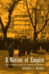 Title: A Nation of Empire: The Ottoman Legacy of Turkish Modernity / Edition 1, Author: Michael Meeker