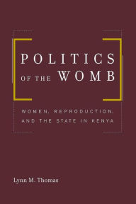 Title: Politics of the Womb: Women, Reproduction, and the State in Kenya / Edition 1, Author: Lynn Thomas