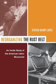 Title: Reorganizing the Rust Belt: An Inside Study of the American Labor Movement / Edition 1, Author: Steve Lopez