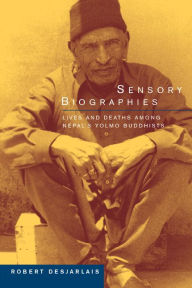 Title: Sensory Biographies: Lives and Deaths among Nepal's Yolmo Buddhists / Edition 1, Author: Robert R. Desjarlais