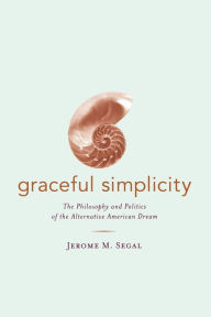 Title: Graceful Simplicity: The Philosophy and Politics of the Alternative American Dream / Edition 1, Author: Jerome M. Segal