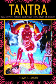 Title: Tantra: Sex, Secrecy, Politics, and Power in the Study of Religion / Edition 1, Author: Hugh B. Urban