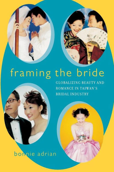 Framing the Bride: Globalizing Beauty and Romance in Taiwan's Bridal Industry / Edition 1