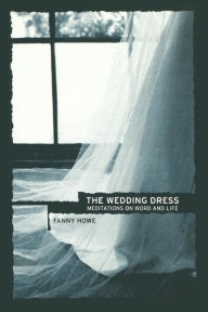 Title: The Wedding Dress: Meditations on Word and Life / Edition 1, Author: Fanny Howe