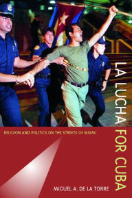 Title: La Lucha for Cuba: Religion and Politics on the Streets of Miami / Edition 1, Author: Miguel A. De La Torre