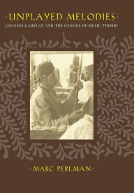 Title: Unplayed Melodies: Javanese Gamelan and the Genesis of Music Theory / Edition 1, Author: Marc Perlman