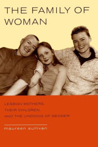 Title: The Family of Woman: Lesbian Mothers, Their Children, and the Undoing of Gender / Edition 1, Author: Maureen Sullivan