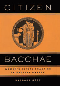 Title: Citizen Bacchae: Women's Ritual Practice in Ancient Greece / Edition 1, Author: Barbara Goff