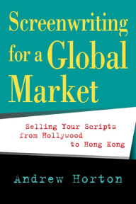 Title: Screenwriting for a Global Market: Selling Your Scripts from Hollywood to Hong Kong / Edition 1, Author: Andrew Horton
