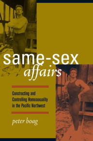 Title: Same-Sex Affairs: Constructing and Controlling Homosexuality in the Pacific Northwest / Edition 1, Author: Peter Boag