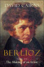Berlioz: Volume One: The Making of an Artist, 1803-1832