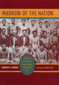 Title: Marrow of the Nation: A History of Sport and Physical Culture in Republican China, Author: Andrew D. Morris