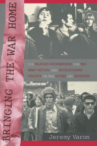 Title: Bringing the War Home: The Weather Underground, the Red Army Faction, and Revolutionary Violence in the Sixties and Seventies / Edition 1, Author: Jeremy Peter Varon