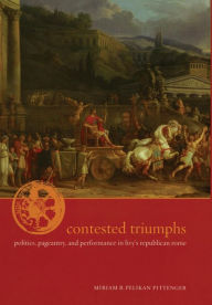 Title: Contested Triumphs: Politics, Pageantry, and Performance in Livy's Republican Rome / Edition 1, Author: Miriam R. Pelikan Pittenger
