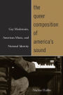 The Queer Composition of America's Sound: Gay Modernists, American Music, and National Identity / Edition 1