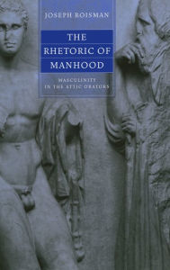 Title: The Rhetoric of Manhood: Masculinity in the Attic Orators, Author: Joseph Roisman