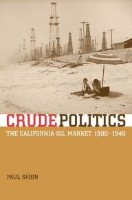 Title: Crude Politics: The California Oil Market, 1900-1940 / Edition 1, Author: Paul Sabin