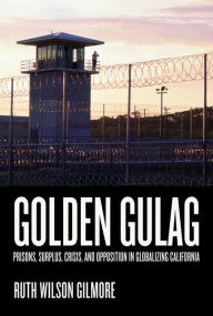 Title: Golden Gulag: Prisons, Surplus, Crisis, and Opposition in Globalizing California / Edition 1, Author: Ruth Wilson Gilmore