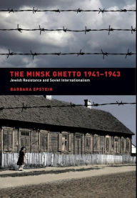 Title: The Minsk Ghetto 1941-1943: Jewish Resistance and Soviet Internationalism / Edition 1, Author: Barbara Epstein